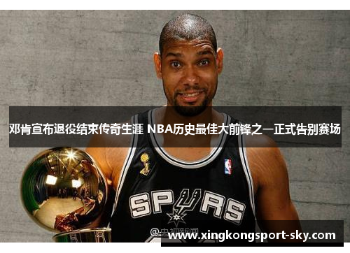 邓肯宣布退役结束传奇生涯 NBA历史最佳大前锋之一正式告别赛场